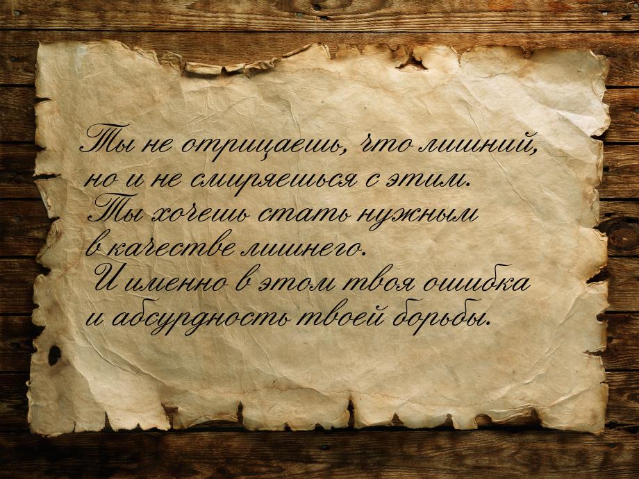 Ты не отрицаешь, что лишний, но и не смиряешься с этим. Ты хочешь стать нужным в качестве 