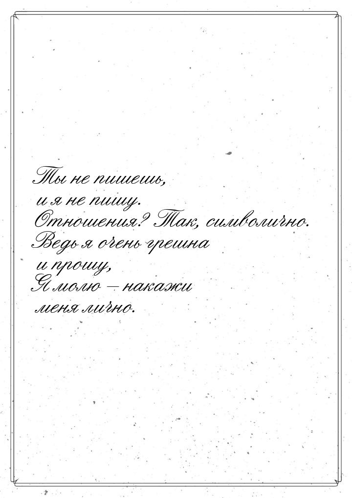 Ты не пишешь, и я не пишу. Отношения? Так, символично. Ведь я очень грешна и прошу, Я молю