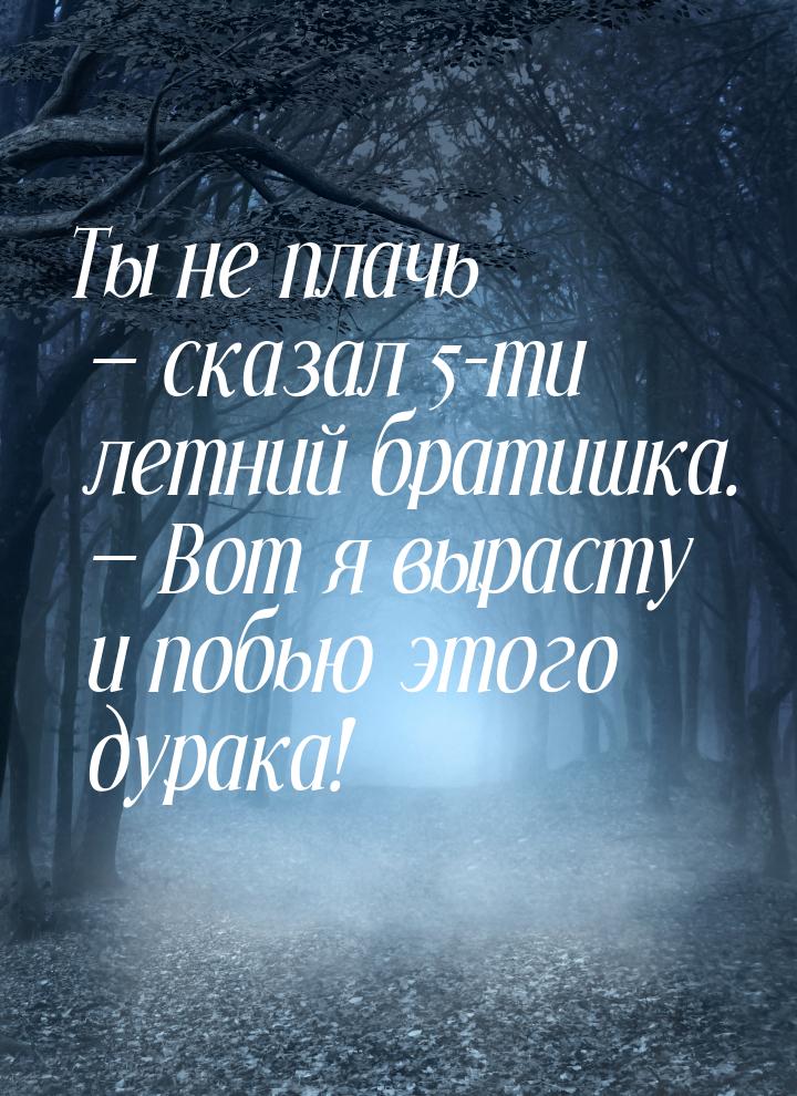 Ты не плачь  сказал 5-ти летний братишка.  Вот я вырасту и побью этого дурак