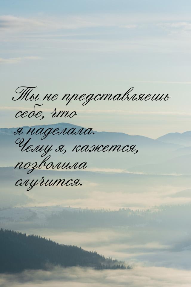 Ты не представляешь себе, что я наделала. Чему я, кажется, позволила случится.