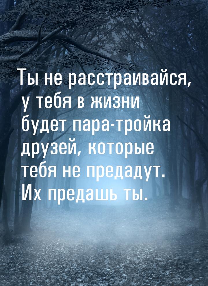 Ты не расстраивайся, у тебя в жизни будет пара-тройка друзей, которые тебя не предадут. Их