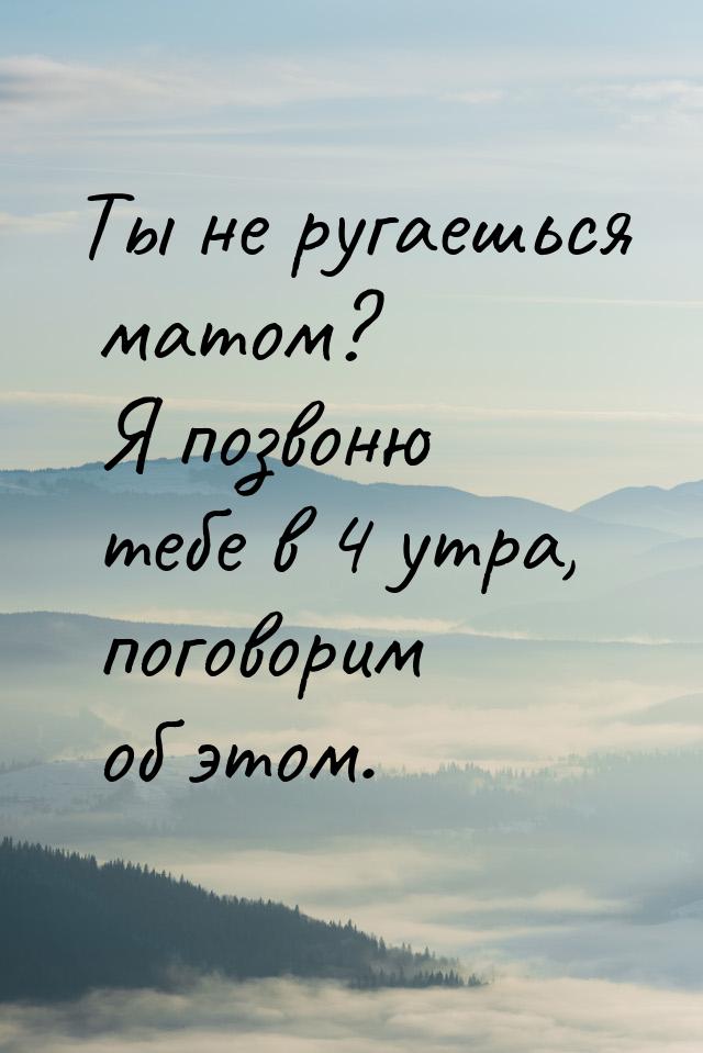 Ты не ругаешься матом? Я позвоню тебе в 4 утра, поговорим об этом.