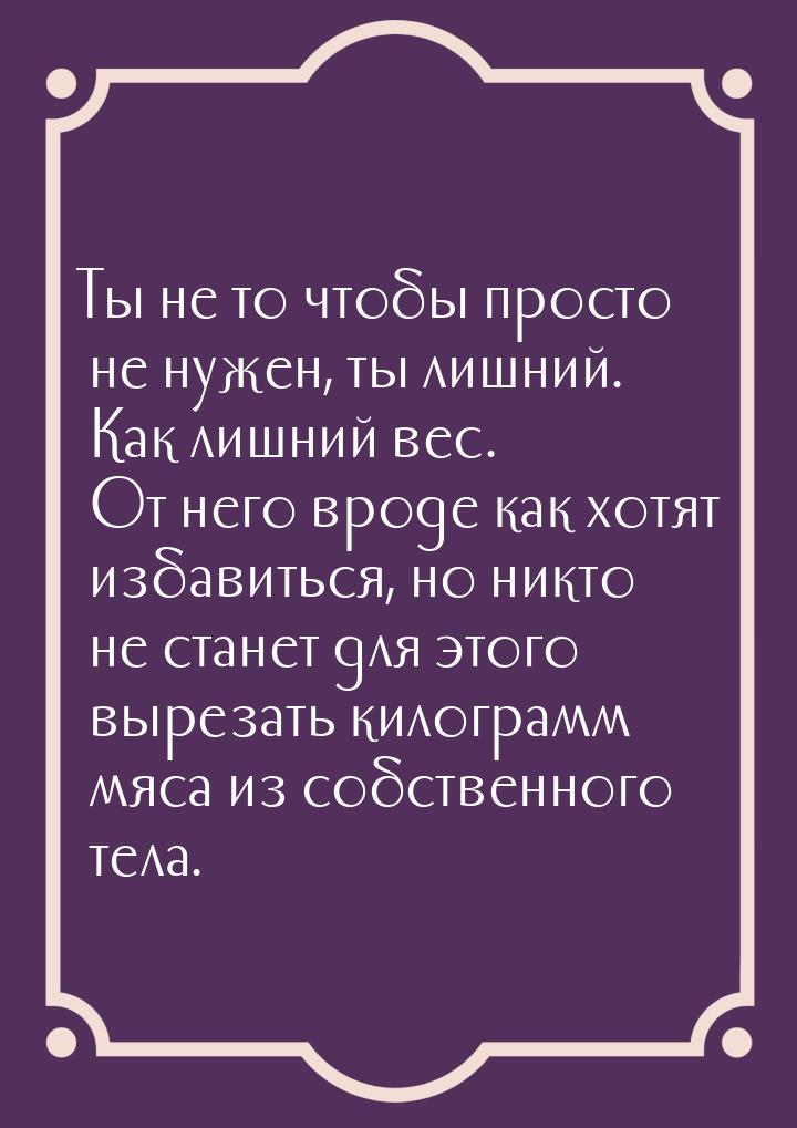 Ты не то чтобы просто не нужен, ты лишний. Как лишний вес. От него вроде как хотят избавит