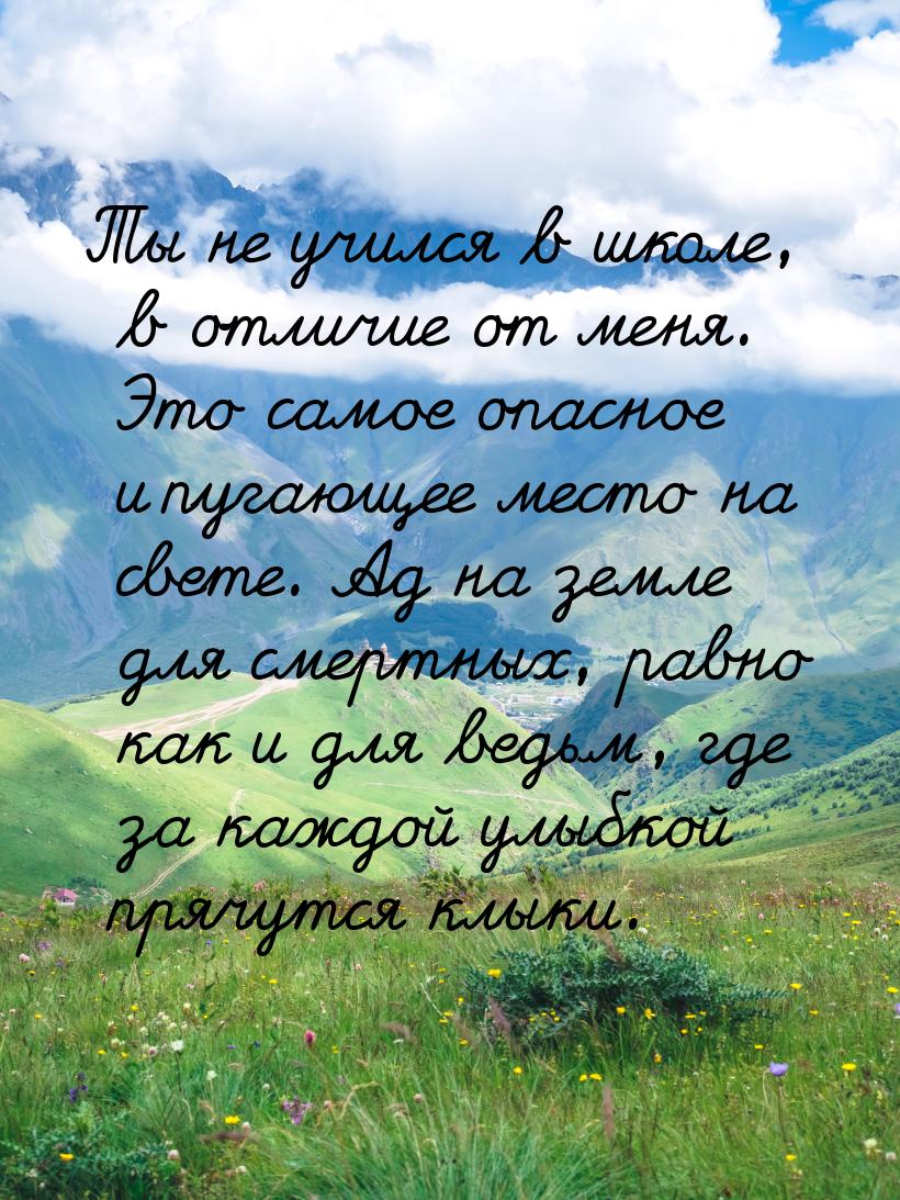Ты не учился  в школе, в отличие от меня. Это самое опасное и пугающее место на свете. Ад 