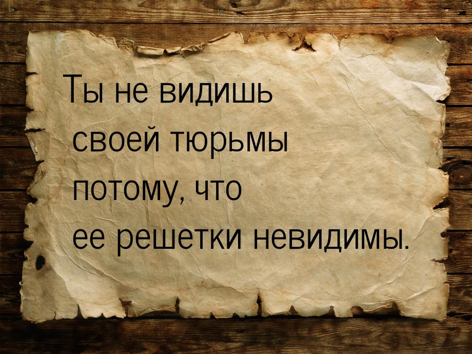 Ты не видишь своей тюрьмы потому, что ее решетки невидимы.