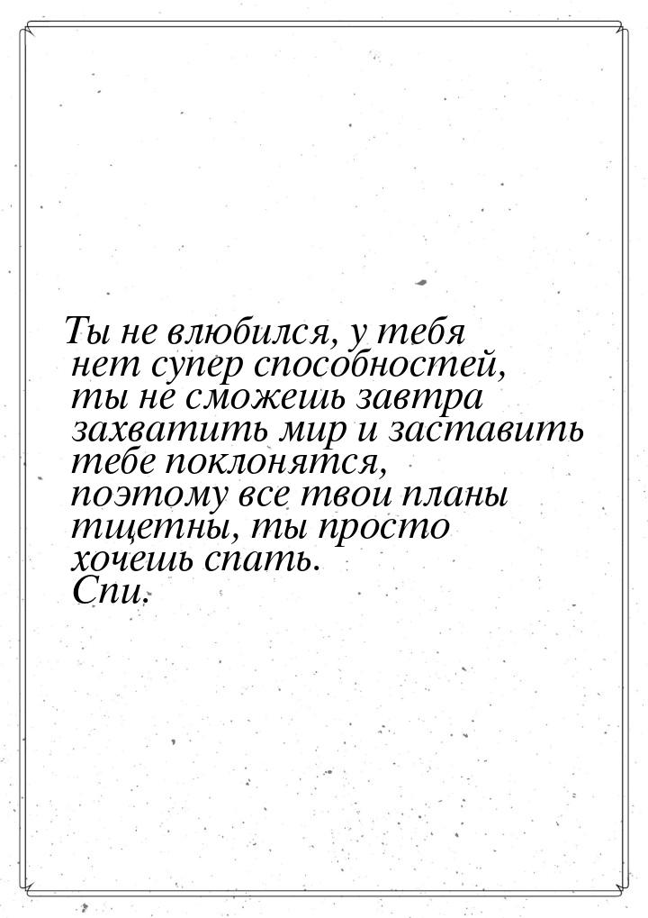 Ты не влюбился, у тебя нет супер способностей, ты не сможешь завтра захватить мир и застав