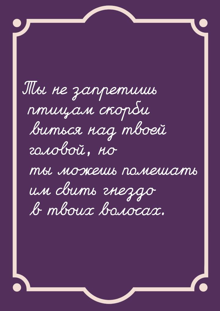 Ты не запретишь птицам скорби виться над твоей головой, но ты можешь помешать им свить гне