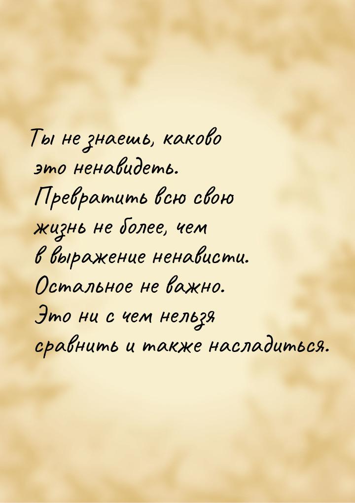 Ты не знаешь, каково это ненавидеть. Превратить всю свою жизнь не более, чем в выражение н