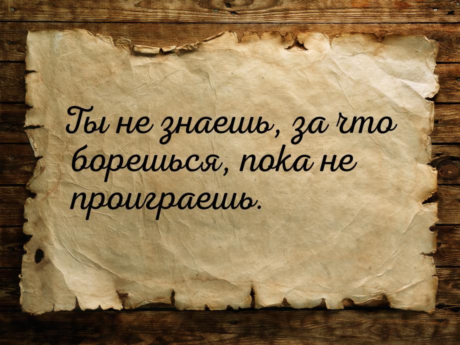 Ты не знаешь, за что борешься, пока не проиграешь.