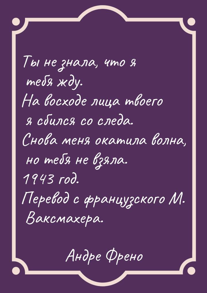 Ты не знала, что я тебя жду. На восходе лица твоего я сбился со следа. Снова меня окатила 