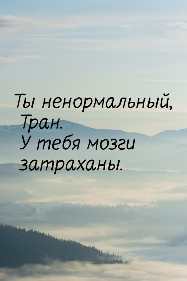 Ты ненормальный, Тран. У тебя мозги затраханы.