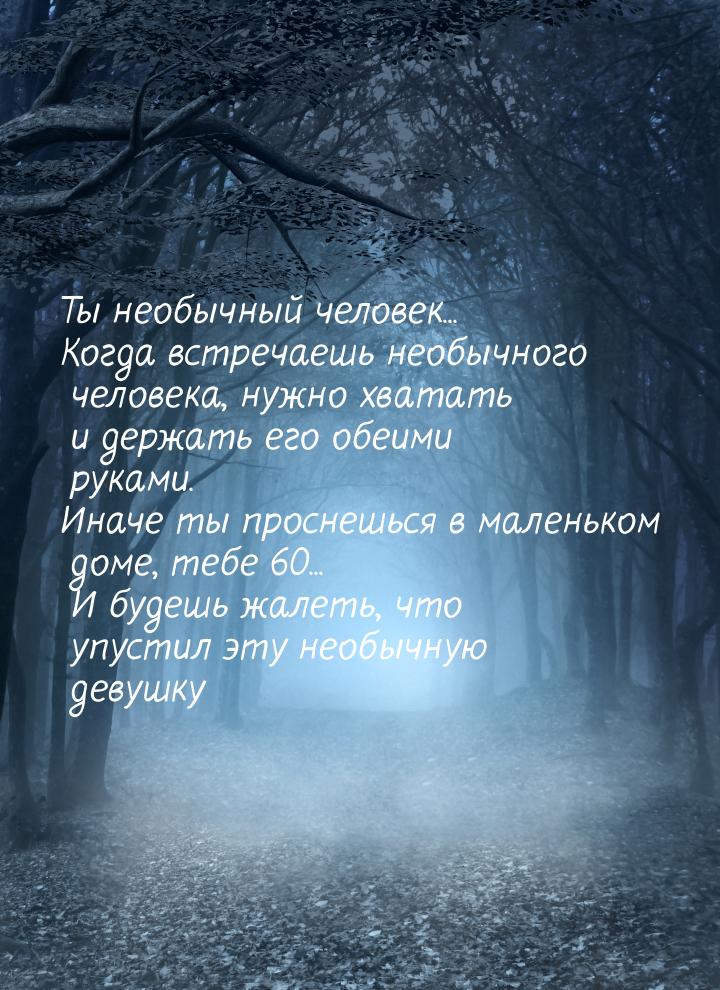 Ты необычный человек... Когда встречаешь необычного человека, нужно хватать и держать его 