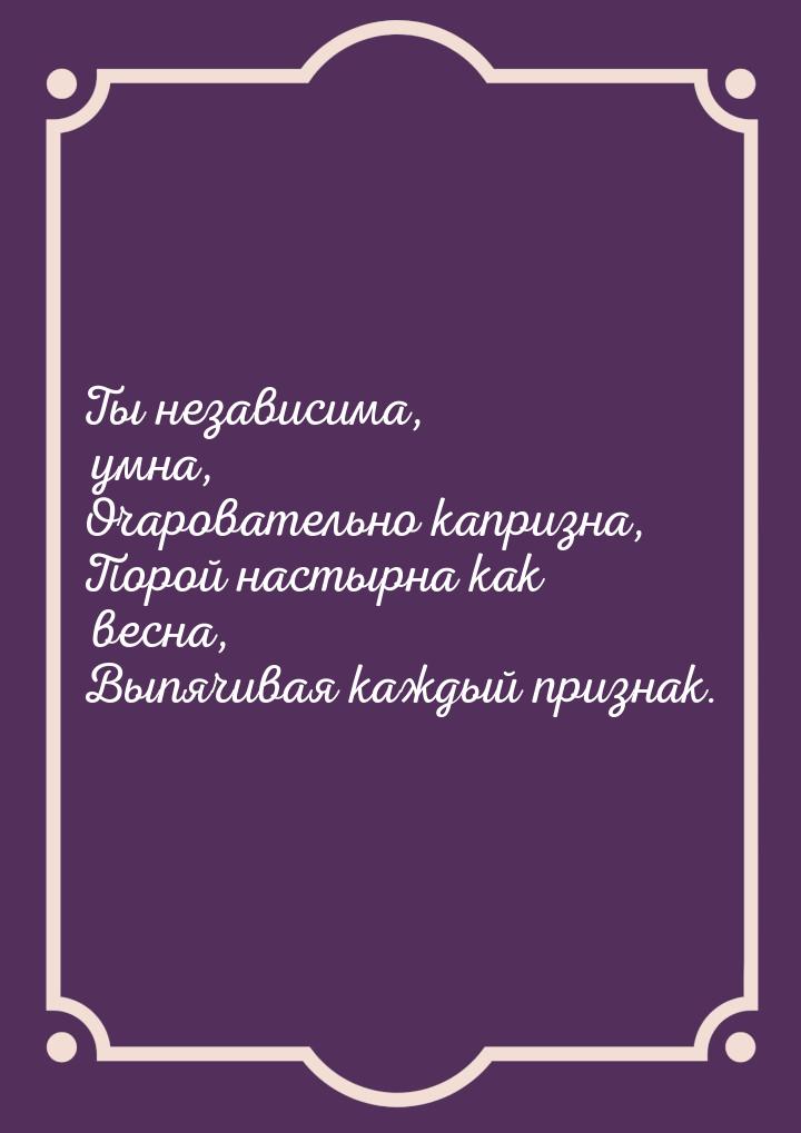 Ты независима, умна, Очаровательно капризна, Порой настырна как весна, Выпячивая каждый пр