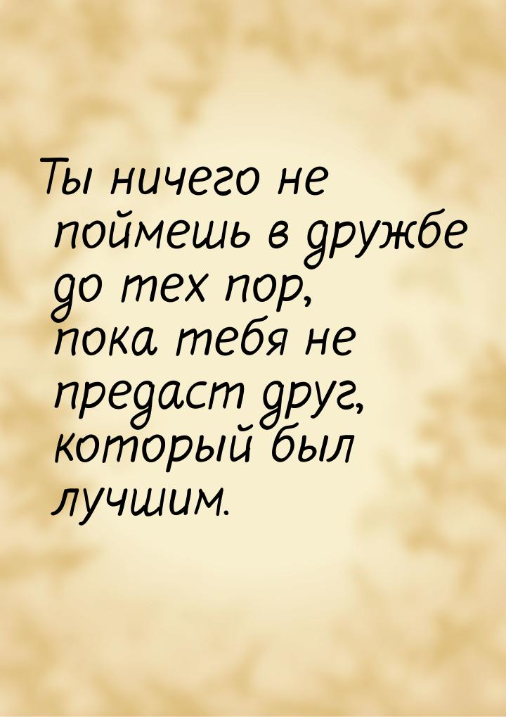 Ты ничего не поймешь в дружбе до тех пор, пока тебя не предаст друг, который был лучшим.