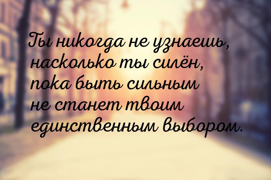 Оказывается узнала. Ты никогда не сможешь понять какой ты сильный. Ты никогда не поймешь какой ты сильный пока. Ты никогда не узнаешь насколько ты сильный пока быть сильным. Ты никогда не можешь понять насколько ты сильный.