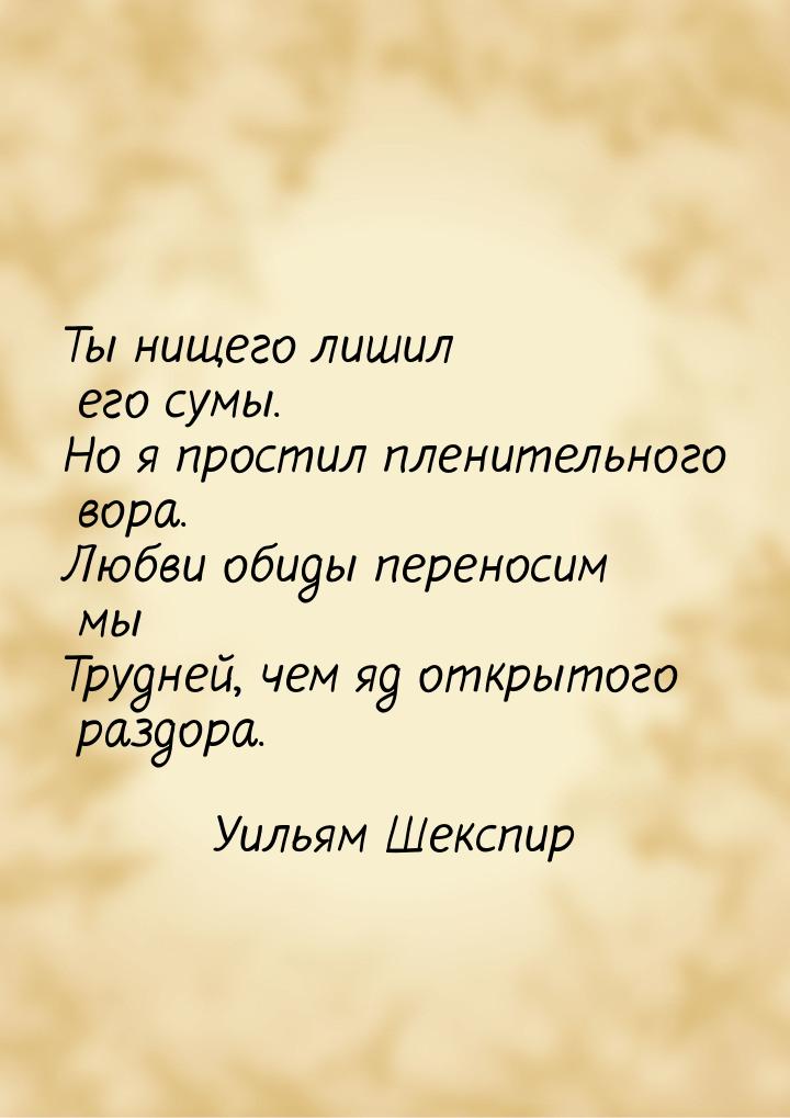 Ты нищего лишил его сумы. Но я простил пленительного вора. Любви обиды переносим мы Трудне