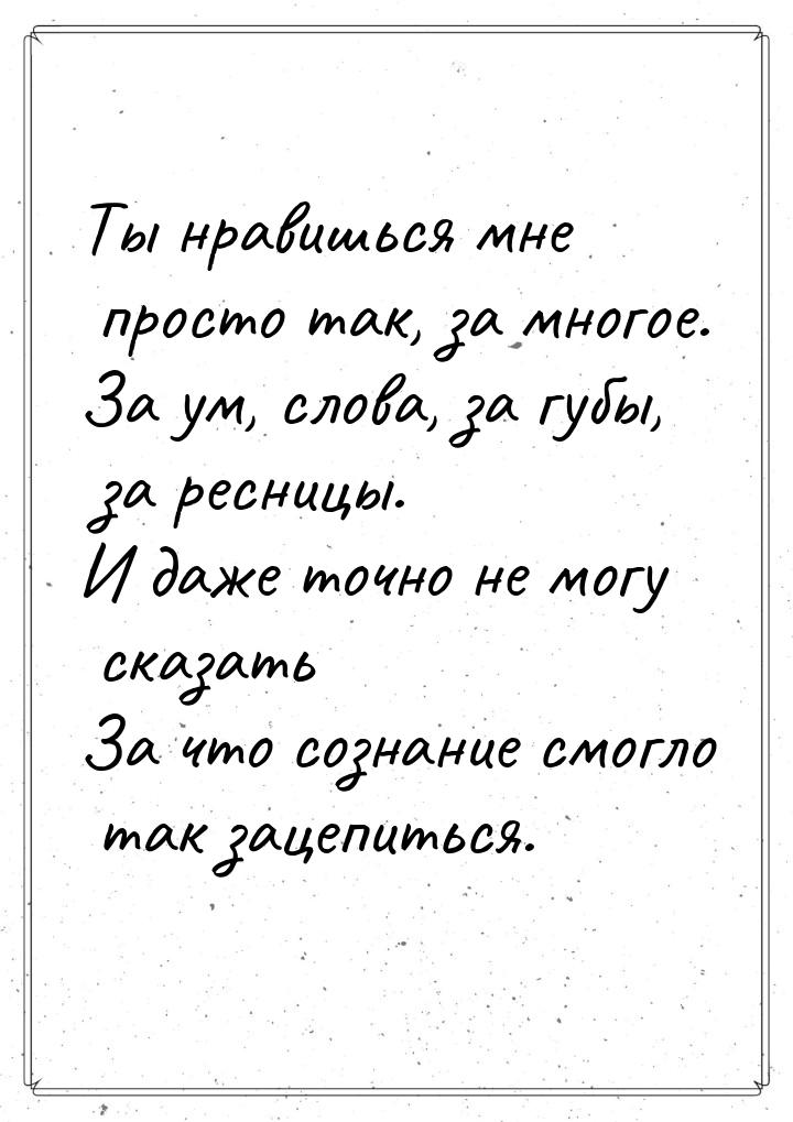 Ты нравишься мне просто так, за многое. За ум, слова, за губы, за ресницы. И даже точно не