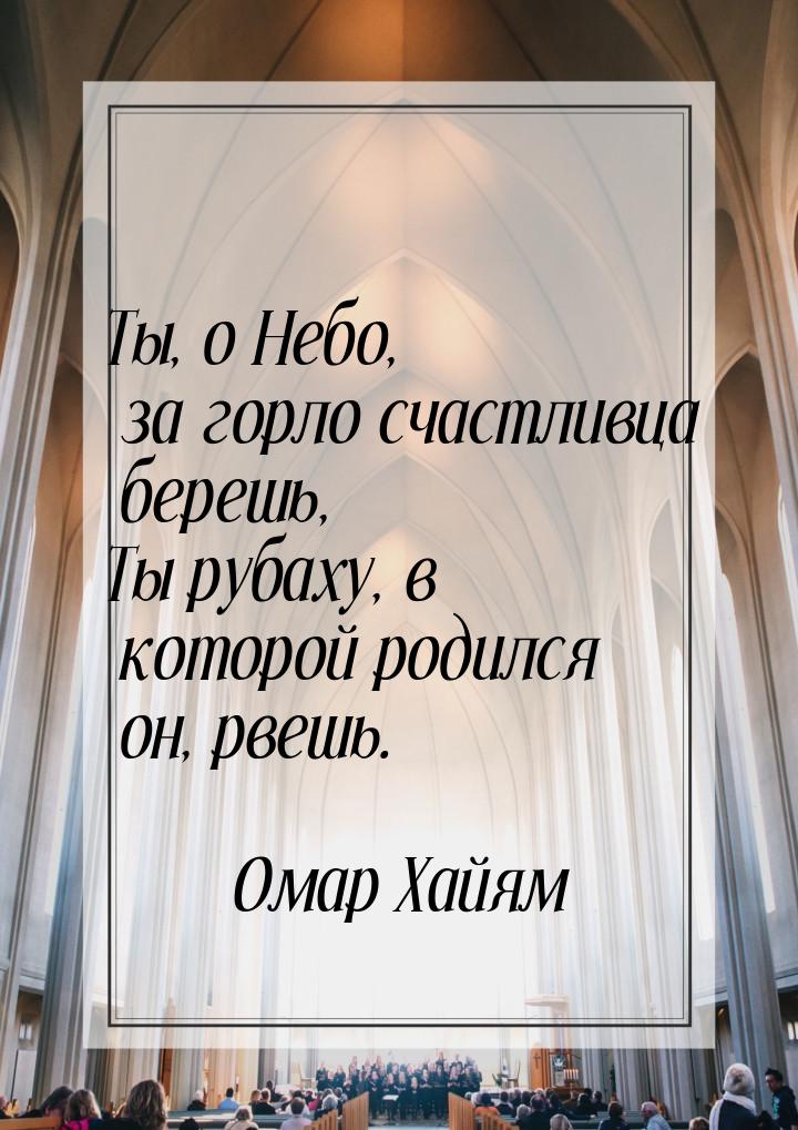 Ты, о Небо, за горло счастливца берешь, Ты рубаху, в которой родился он, рвешь.