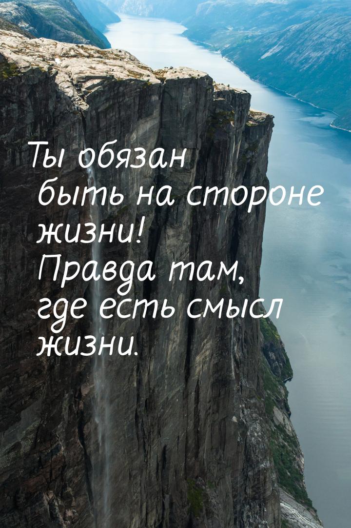 Ты обязан быть на стороне жизни! Правда там, где есть смысл жизни.