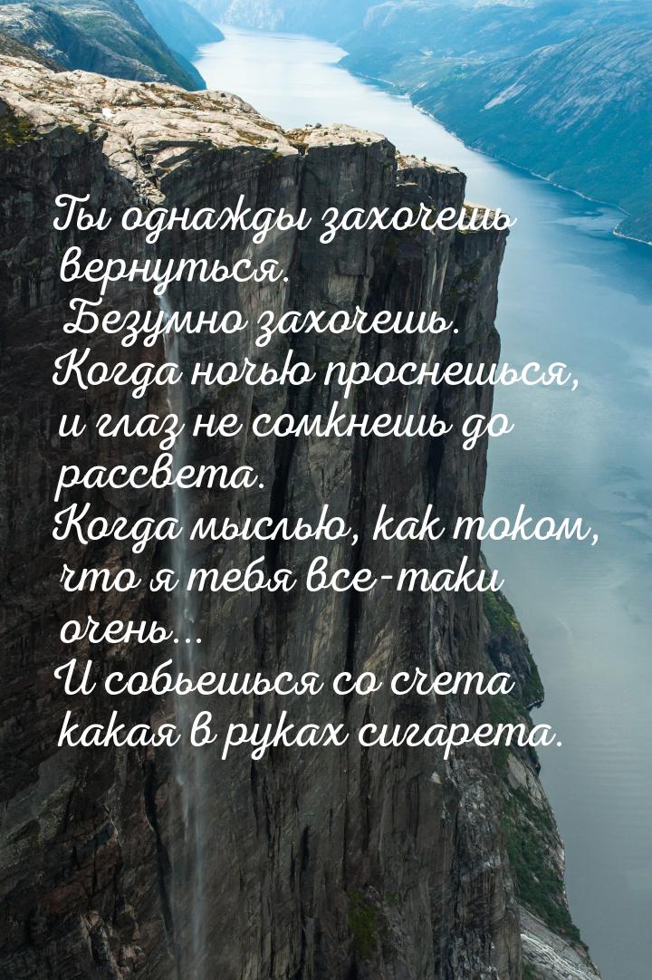 Ты однажды захочешь вернуться. Безумно захочешь. Когда ночью проснешься, и глаз не сомкнеш