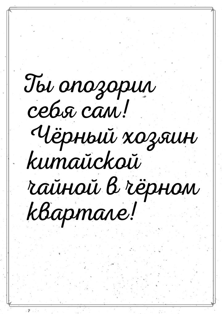 Ты опозорил себя сам! Чёрный хозяин китайской чайной в чёрном квартале!