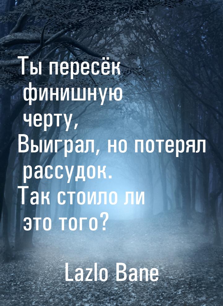 Ты пересёк финишную черту, Выиграл, но потерял рассудок. Так стоило ли это того?