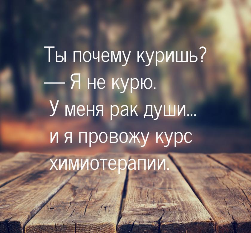 Ты почему куришь?  Я не курю. У меня рак души... и я провожу курс химиотерапии.