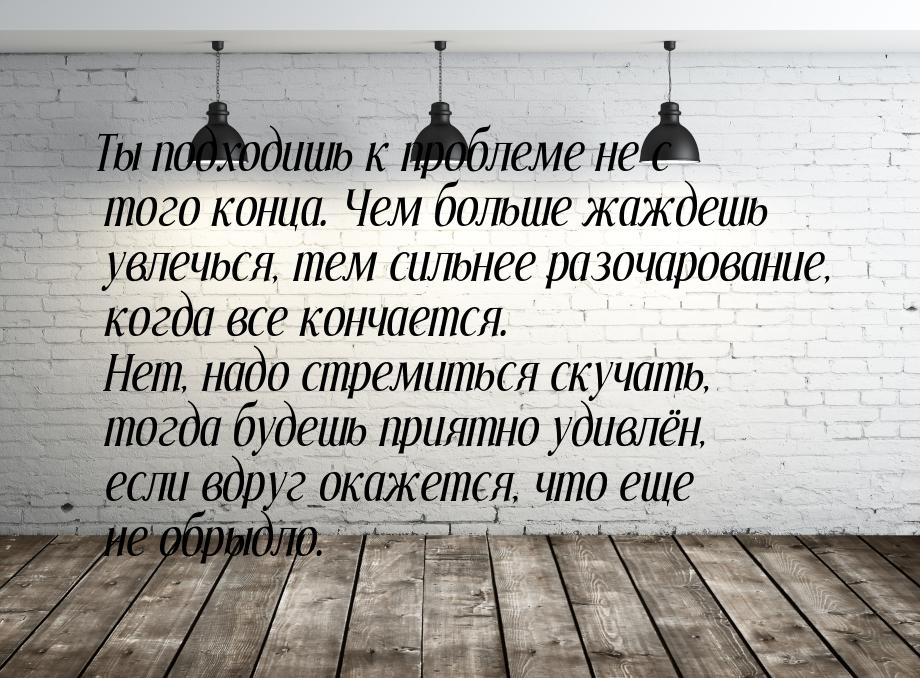 Ты подходишь к проблеме не с того конца. Чем больше жаждешь увлечься, тем сильнее разочаро