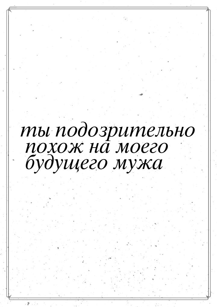 ты подозрительно похож на моего будущего мужа