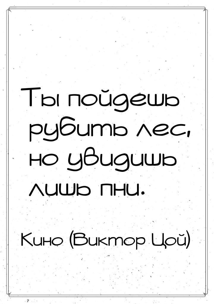 Ты пойдешь рубить лес, но увидишь лишь пни.