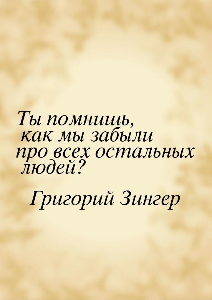 Ты помнишь, как мы забыли про всех остальных  людей?