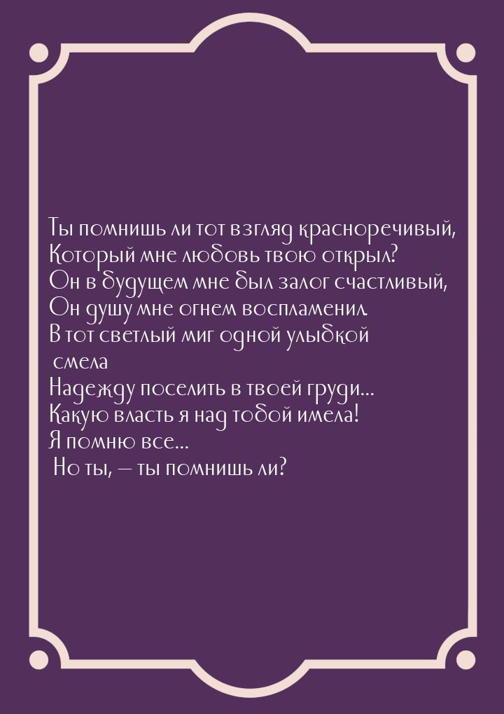 Ты помнишь ли тот взгляд красноречивый, Который мне любовь твою открыл? Он в будущем мне б