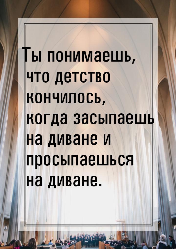 Ты понимаешь, что детство кончилось, когда засыпаешь на диване и просыпаешься на диване.