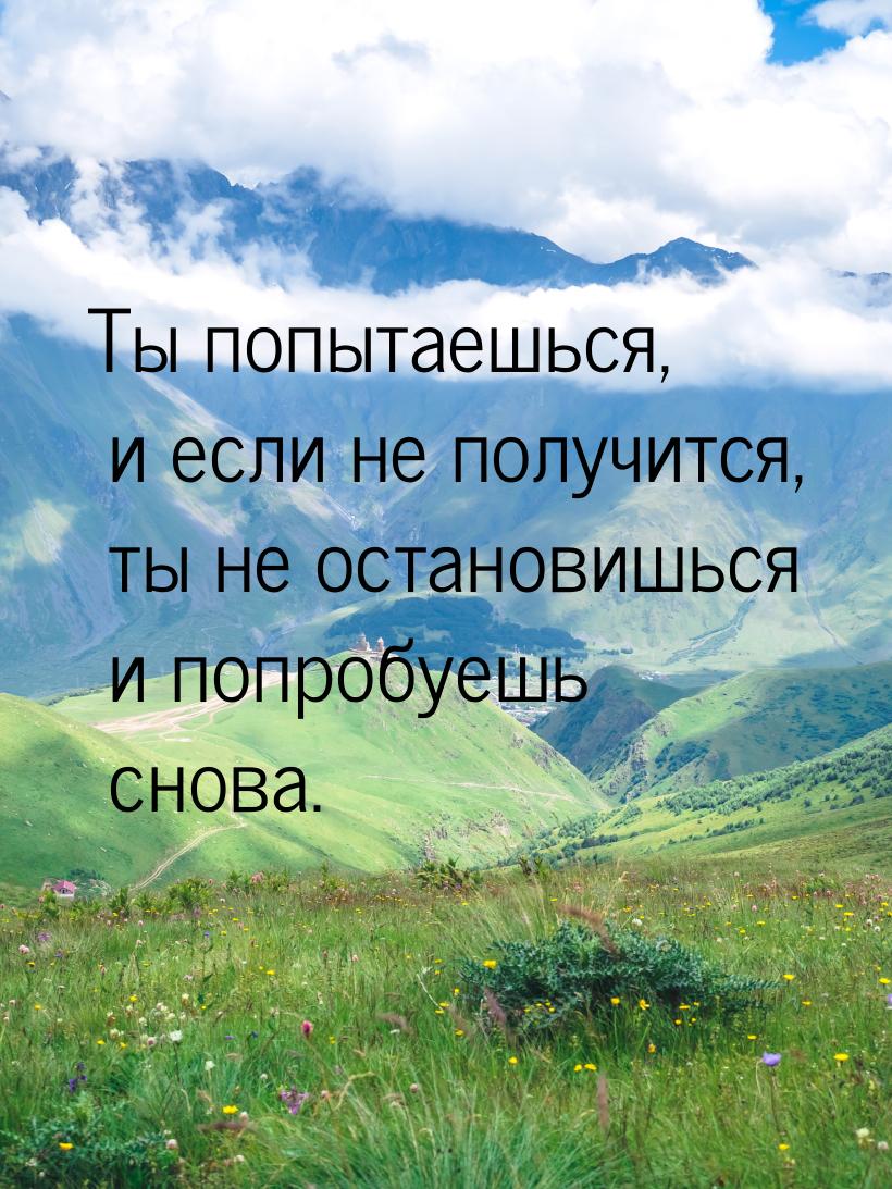 Ты попытаешься, и если не получится, ты не остановишься и попробуешь снова.