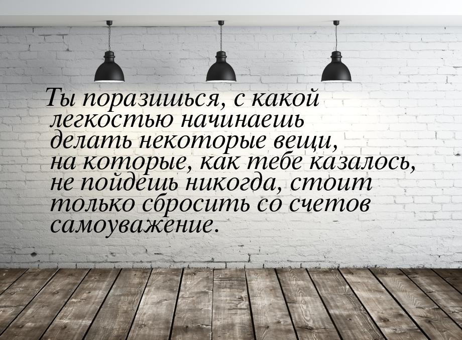 Ты поразишься, с какой легкостью начинаешь делать некоторые вещи, на которые, как тебе каз