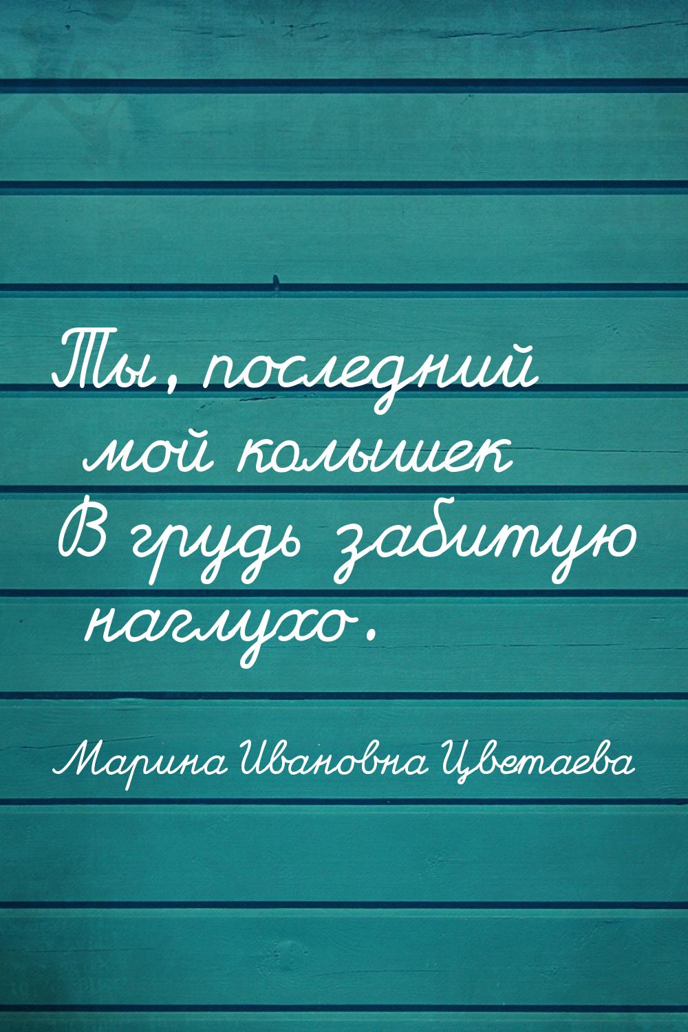 Ты, последний мой колышек В грудь забитую наглухо.