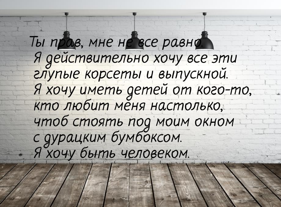 Ты прав, мне не все равно. Я действительно хочу все эти глупые корсеты и выпускной. Я хочу