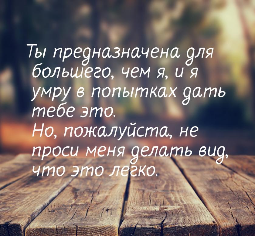 Ты предназначена для большего, чем я, и я умру в попытках дать тебе это. Но, пожалуйста, н