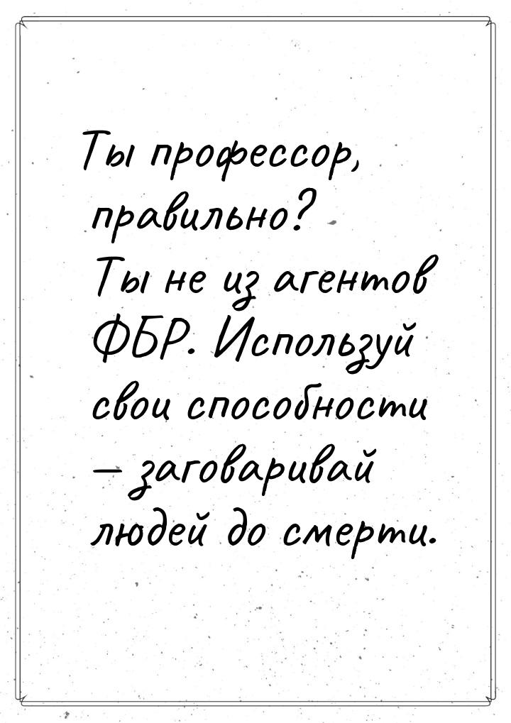 Ты профессор, правильно? Ты не из агентов ФБР. Используй свои способности  заговари