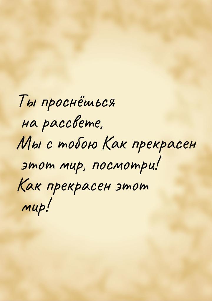 Ты проснёшься на рассвете, Мы с тобою Как прекрасен этот мир, посмотри! Как прекрасен этот