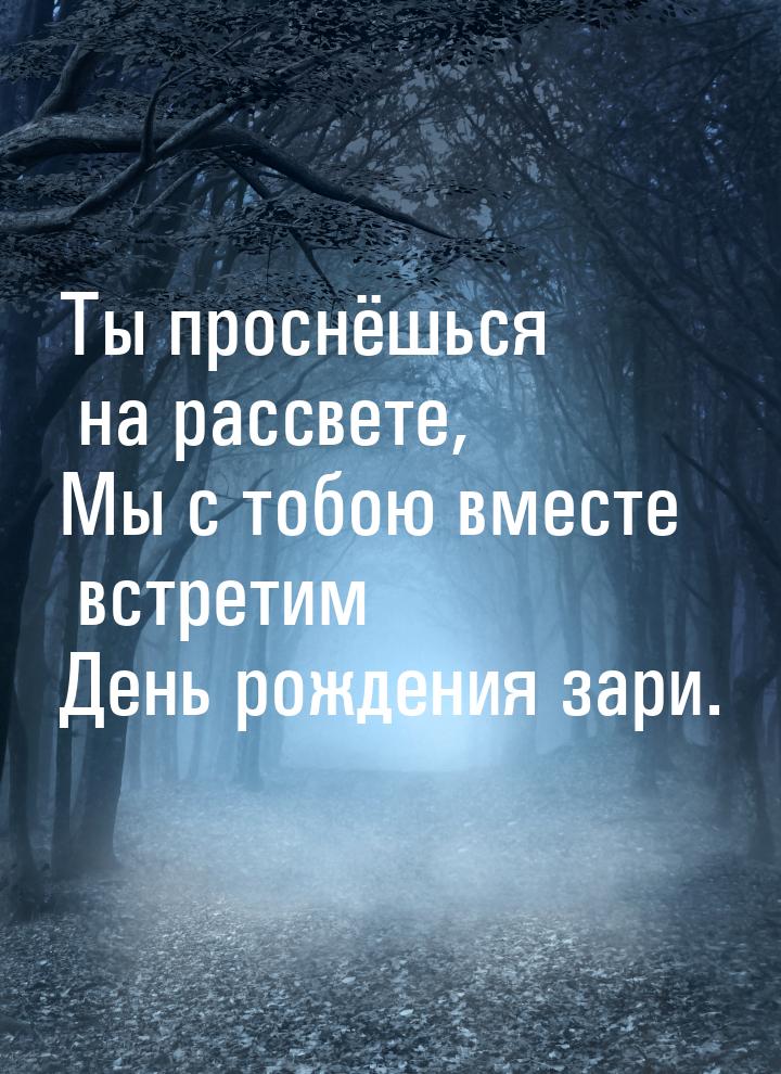 Ты проснёшься на рассвете, Мы с тобою вместе встретим День рождения зари.