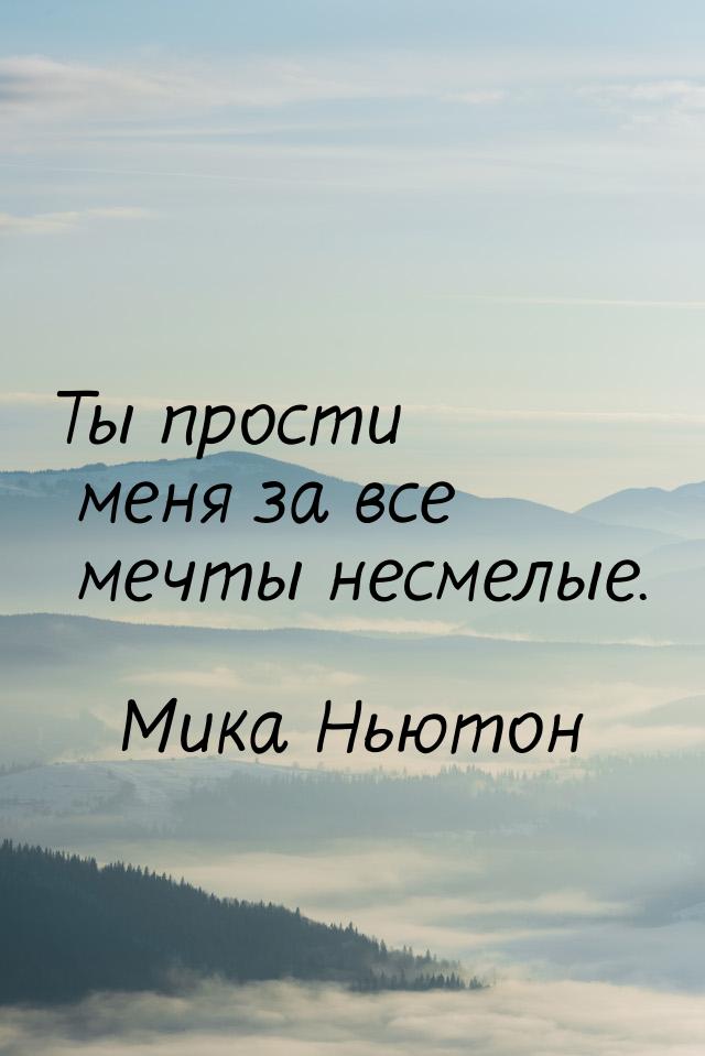 Ты прости меня за все мечты несмелые.