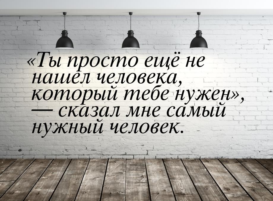 Ты просто ещё не нашел человека, который тебе нужен,  сказал мне самы