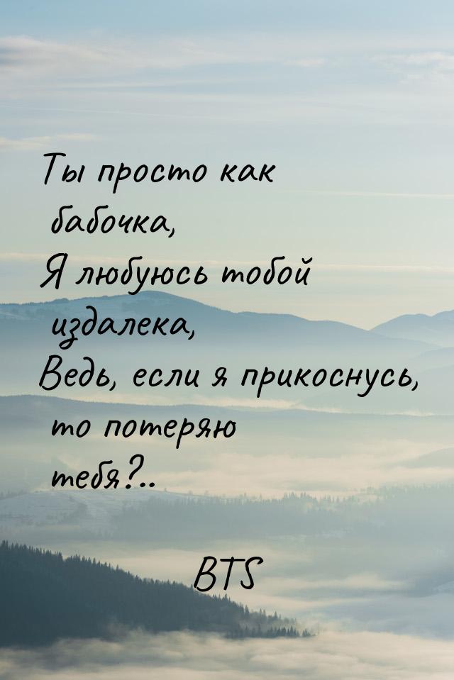 Ты просто как бабочка, Я любуюсь тобой издалека, Ведь, если я прикоснусь, то потеряю тебя?