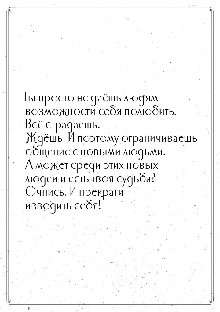 Ты просто не даёшь людям возможности себя полюбить. Всё страдаешь. Ждёшь. И поэтому ограни