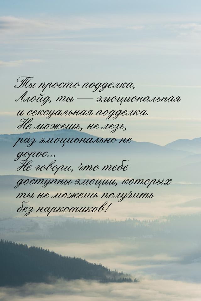 Ты просто подделка, Ллойд, ты  эмоциональная и сексуальная подделка. Не можешь, не 