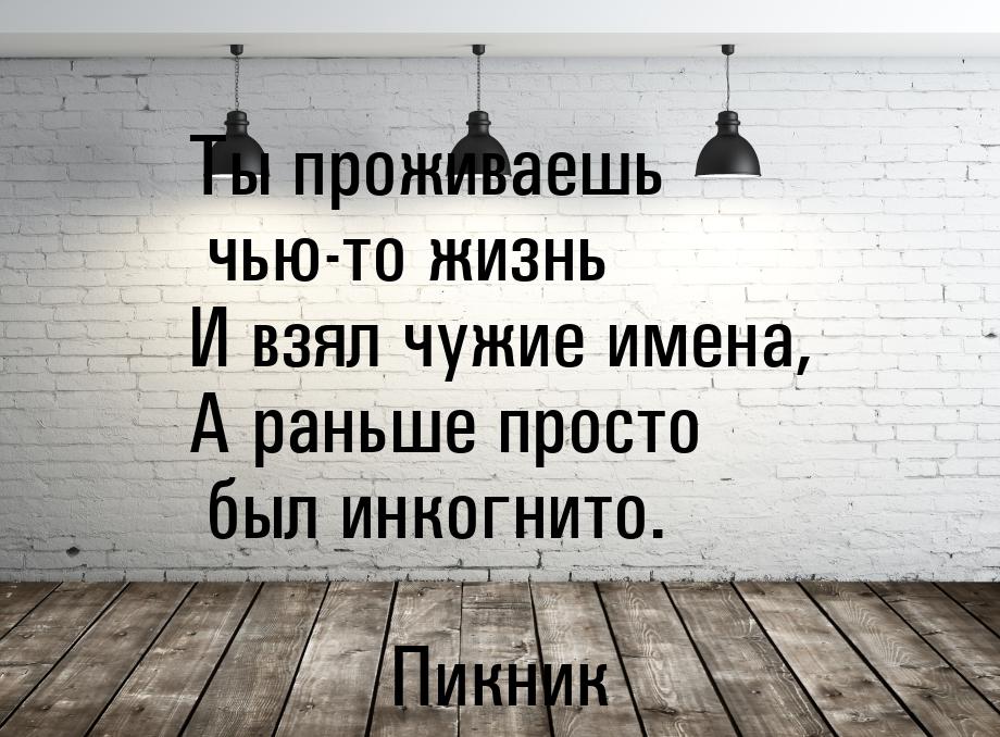 Ты проживаешь чью-то жизнь И взял чужие имена, А раньше просто был инкогнито.