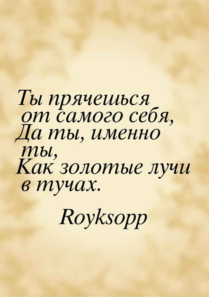 Ты прячешься от самого себя, Да ты, именно ты, Как золотые лучи в тучах.