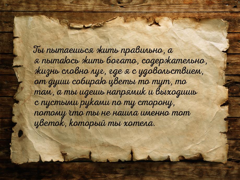 Ты пытаешься жить правильно, а я пытаюсь жить богато, содержательно, жизнь словно луг, где