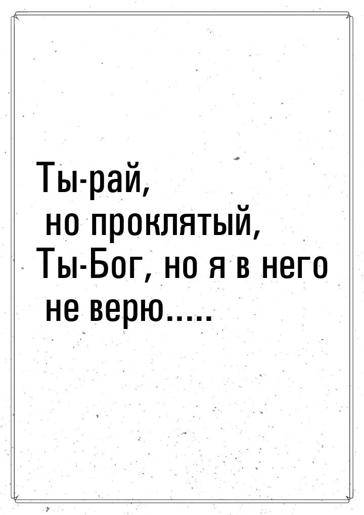 Ты-рай, но проклятый, Ты-Бог, но я в него не верю.....